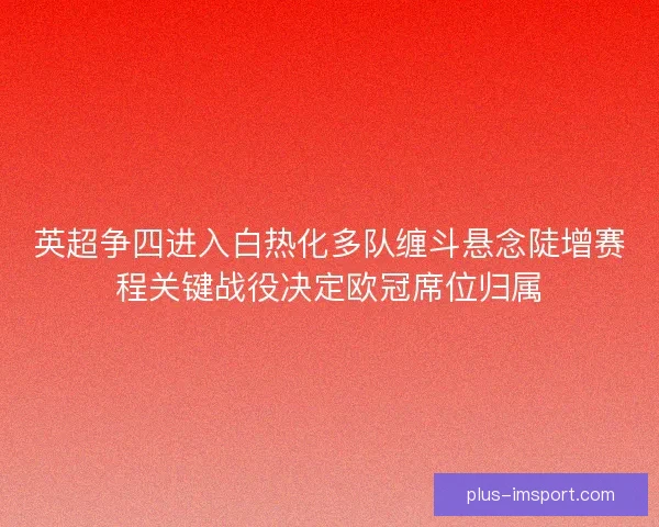 英超争四进入白热化多队缠斗悬念陡增赛程关键战役决定欧冠席位归属
