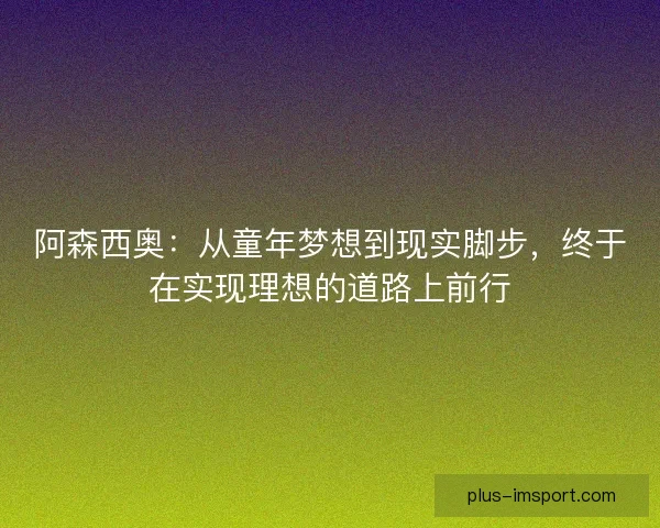 阿森西奥：从童年梦想到现实脚步，终于在实现理想的道路上前行