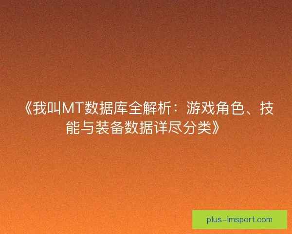 《我叫MT数据库全解析：游戏角色、技能与装备数据详尽分类》