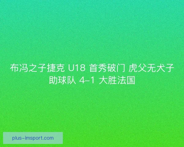 布冯之子捷克 U18 首秀破门 虎父无犬子助球队 4-1 大胜法国